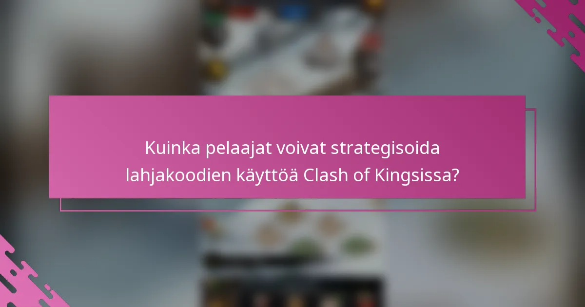 Kuinka pelaajat voivat strategisoida lahjakoodien käyttöä Clash of Kingsissa?