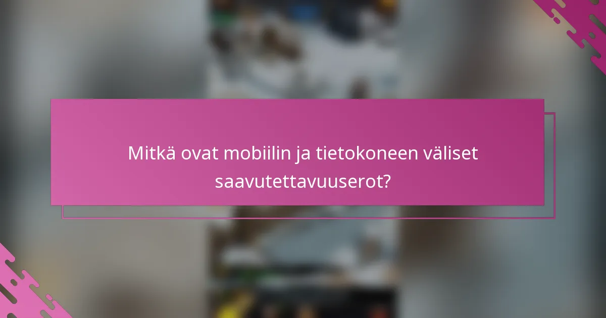 Mitkä ovat mobiilin ja tietokoneen väliset saavutettavuuserot?